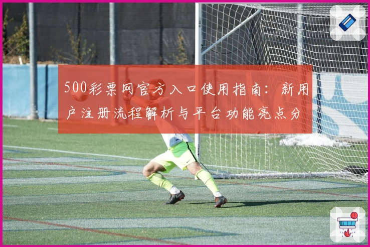 500彩票网官方入口使用指南：新用户注册流程解析与平台功能亮点分析