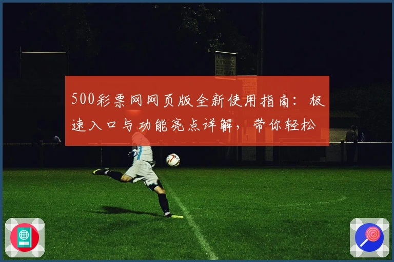 500彩票网网页版全新使用指南：极速入口与功能亮点详解，带你轻松掌握操作技巧