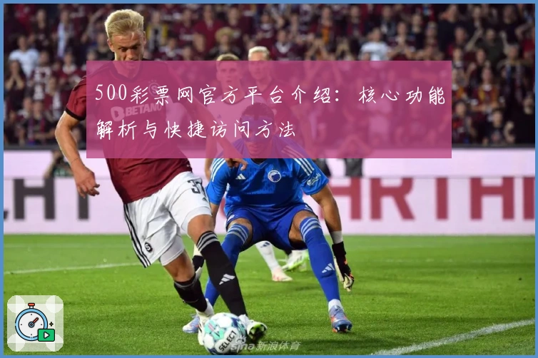 500彩票网官方平台介绍：核心功能解析与快捷访问方法