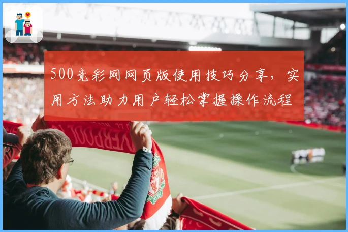 500竞彩网网页版使用技巧分享，实用方法助力用户轻松掌握操作流程