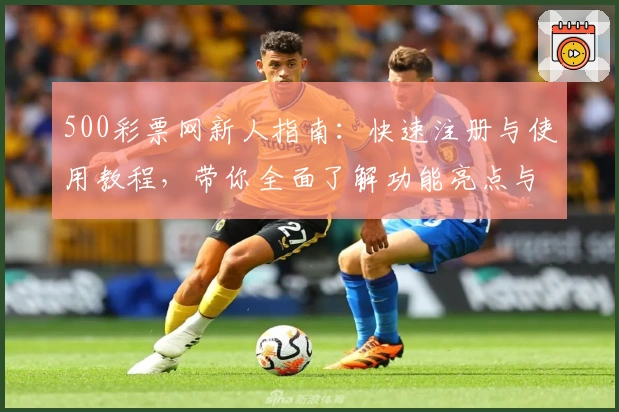 500彩票网新人指南:快速注册与使用教程,带你全面了解功能亮点与用户体验