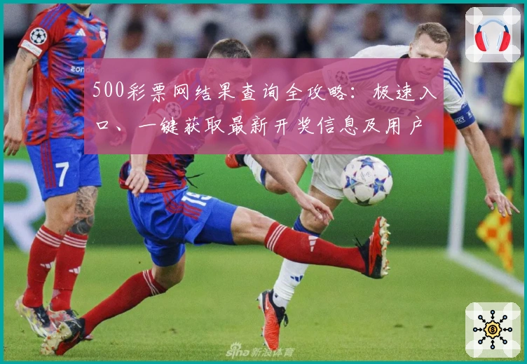 500彩票网结果查询全攻略：极速入口、一键获取最新开奖信息及用户体验分享