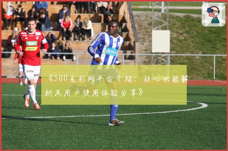 《500竞彩网平台介绍：核心功能解析及用户使用体验分享》