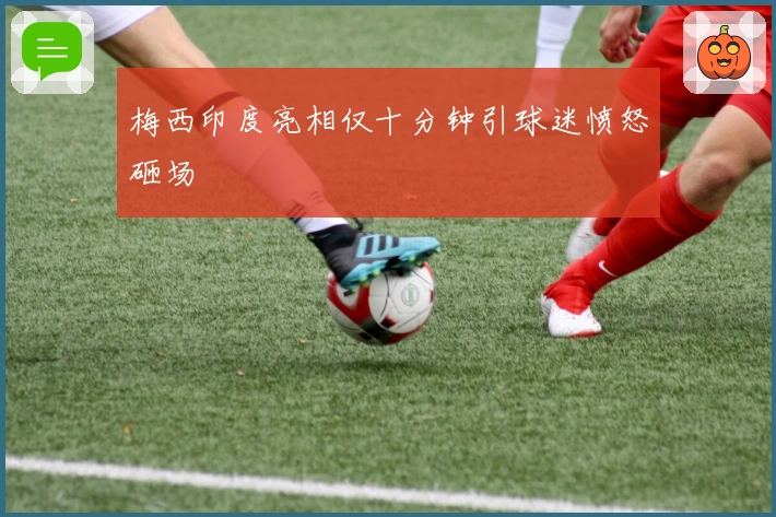 梅西印度亮相仅十分钟引球迷愤怒砸场