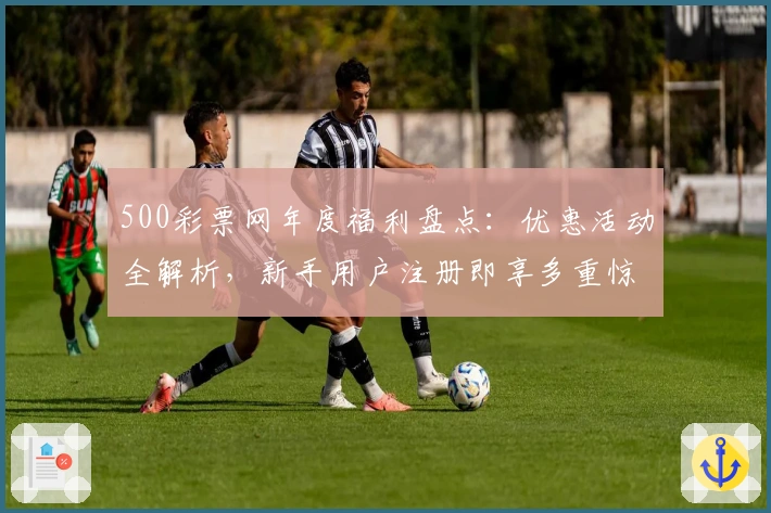 500彩票网年度福利盘点：优惠活动全解析，新手用户注册即享多重惊喜