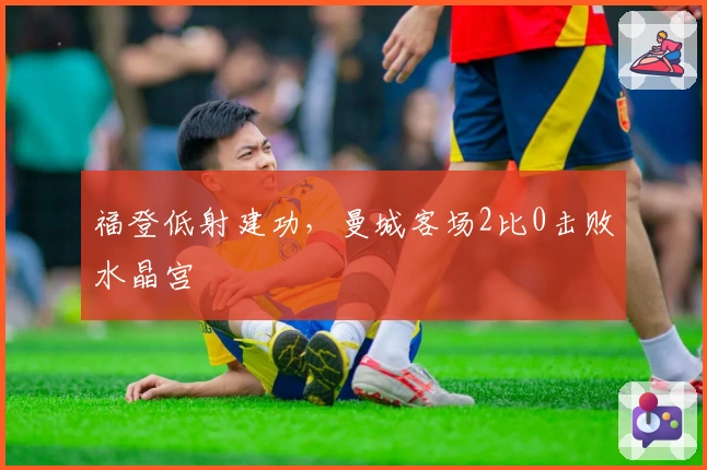 福登低射建功，曼城客场2比0击败水晶宫