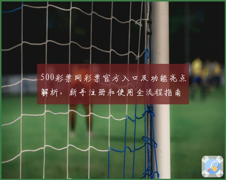 500彩票网彩票官方入口及功能亮点解析，新手注册和使用全流程指南