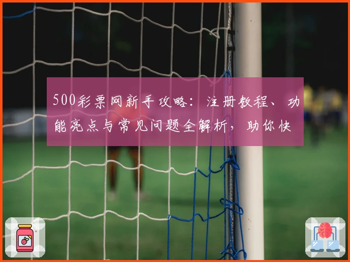 500彩票网新手攻略:注册教程、功能亮点与常见问题全解析,助你快速上手