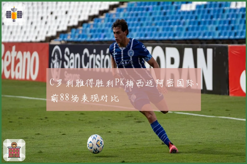 C罗利雅得胜利PK梅西迈阿密国际，前88场表现对比