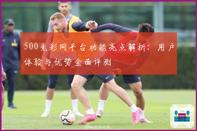 500竞彩网平台功能亮点解析：用户体验与优势全面评测