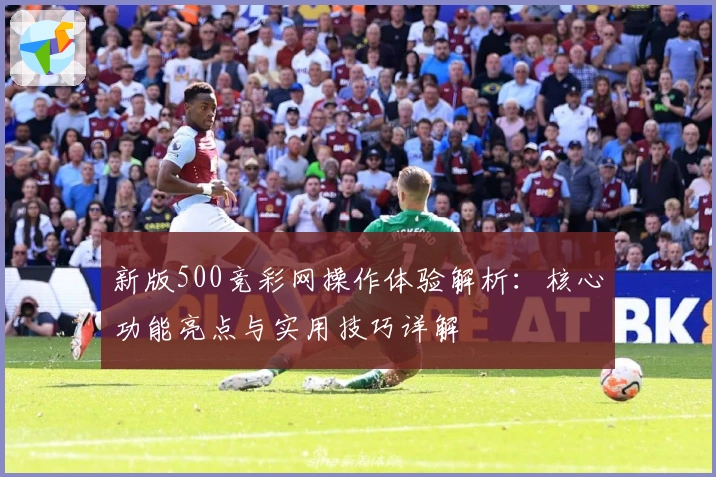 新版500竞彩网操作体验解析:核心功能亮点与实用技巧详解