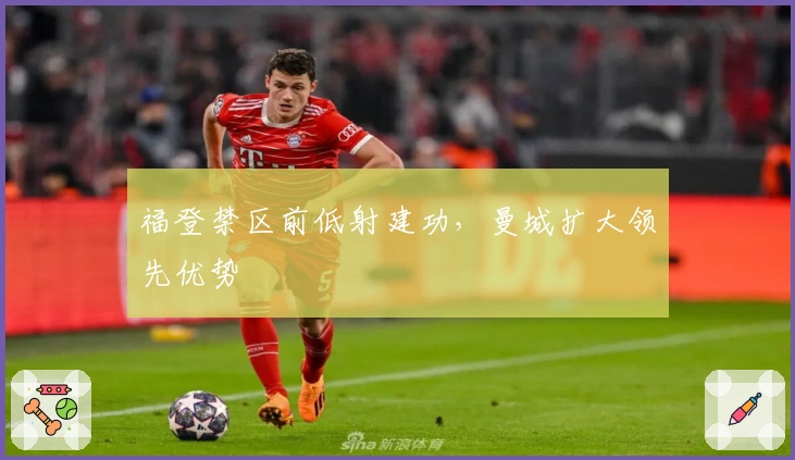 福登禁区前低射建功，曼城扩大领先优势