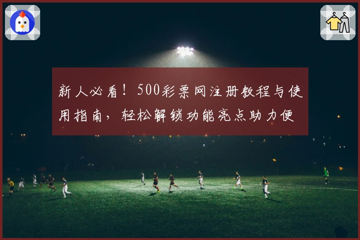 新人必看！500彩票网注册教程与使用指南，轻松解锁功能亮点助力便捷体验