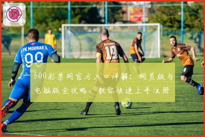 500彩票网官方入口详解：网页版与电脑版全攻略，教你快速上手注册与使用
