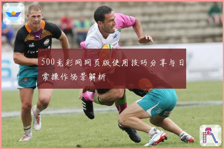 500竞彩网网页版使用技巧分享与日常操作场景解析