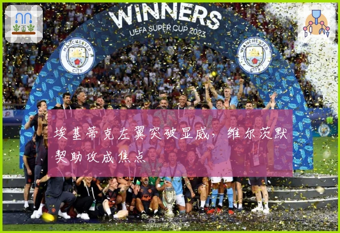 埃基蒂克左翼突破显威，维尔茨默契助攻成焦点