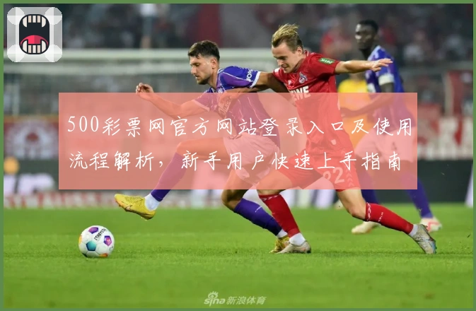 500彩票网官方网站登录入口及使用流程解析，新手用户快速上手指南