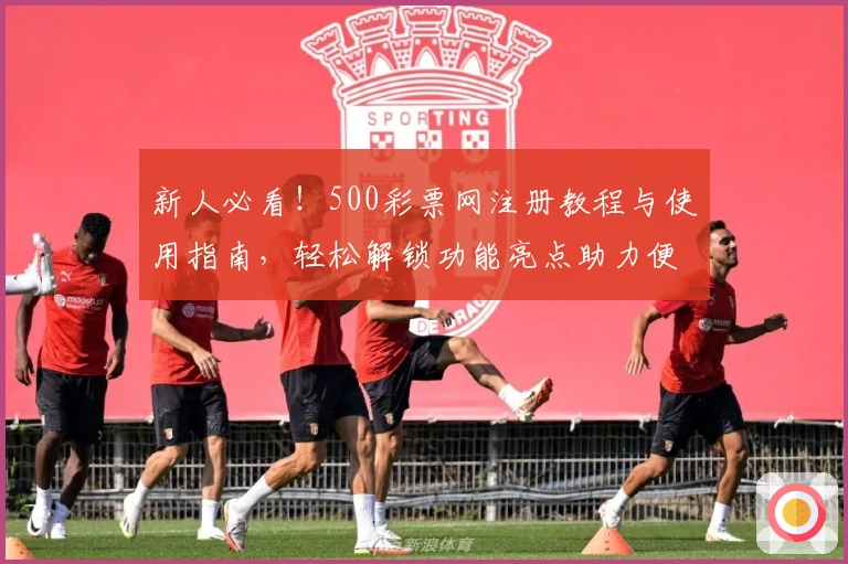 新人必看!500彩票网注册教程与使用指南,轻松解锁功能亮点助力便捷体验