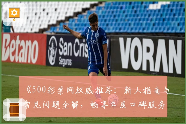 《500彩票网权威推荐：新人指南与常见问题全解，畅享年度口碑服务》
