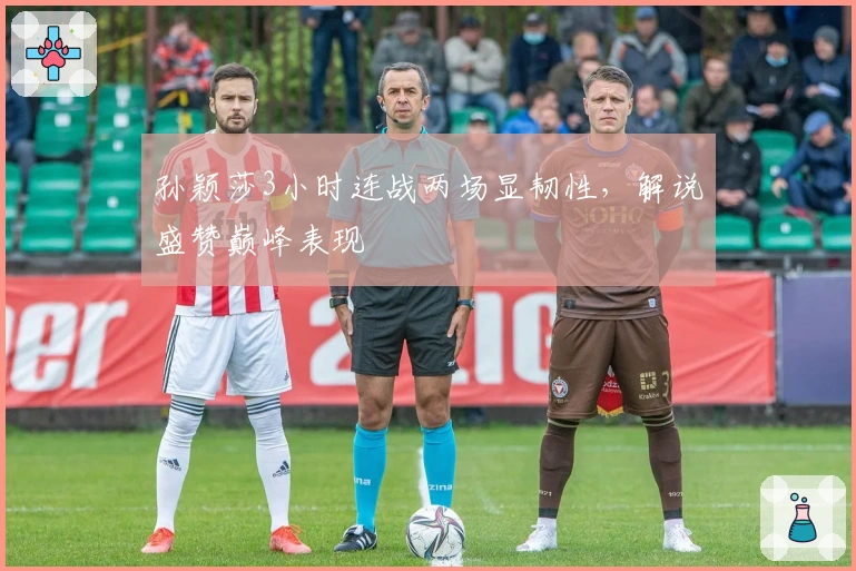 孙颖莎3小时连战两场显韧性，解说盛赞巅峰表现