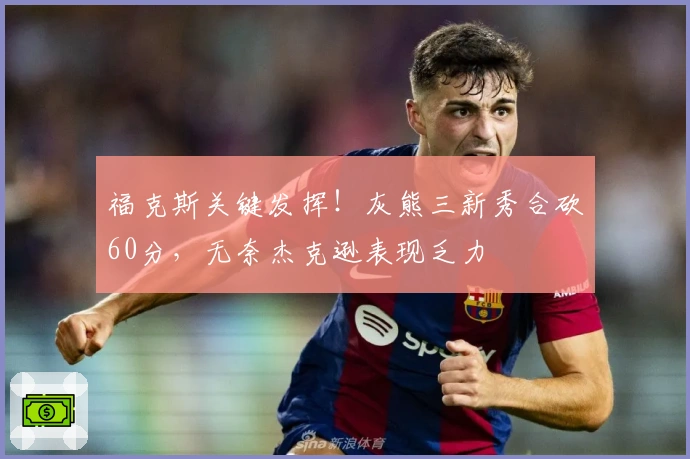 福克斯关键发挥！灰熊三新秀合砍60分，无奈杰克逊表现乏力