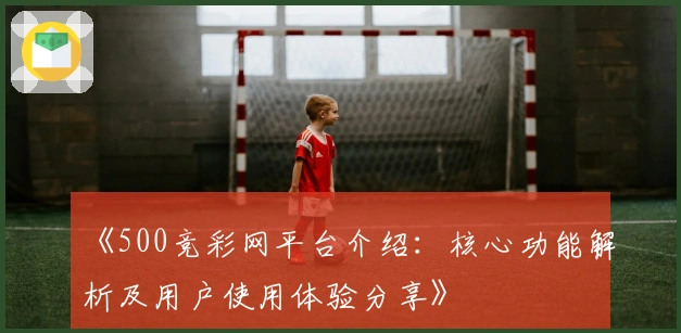 《500竞彩网平台介绍：核心功能解析及用户使用体验分享》