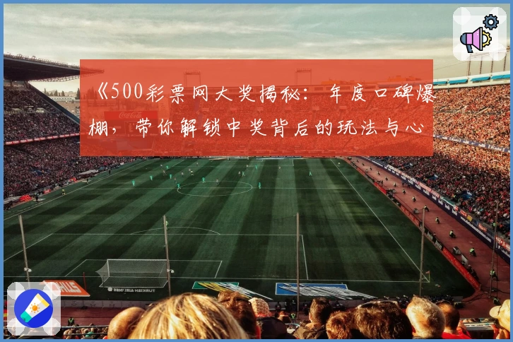 《500彩票网大奖揭秘：年度口碑爆棚，带你解锁中奖背后的玩法与心得》