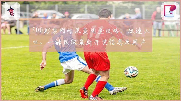 500彩票网结果查询全攻略：极速入口、一键获取最新开奖信息及用户体验分享