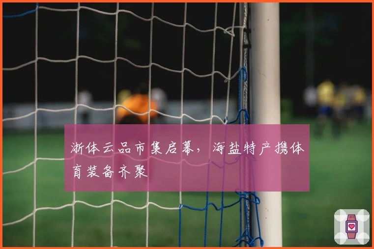 浙体云品市集启幕，海盐特产携体育装备齐聚