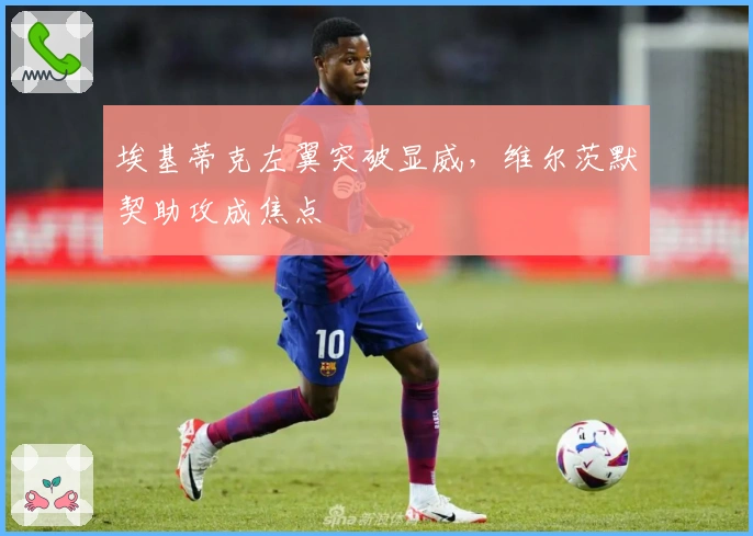 埃基蒂克左翼突破显威，维尔茨默契助攻成焦点