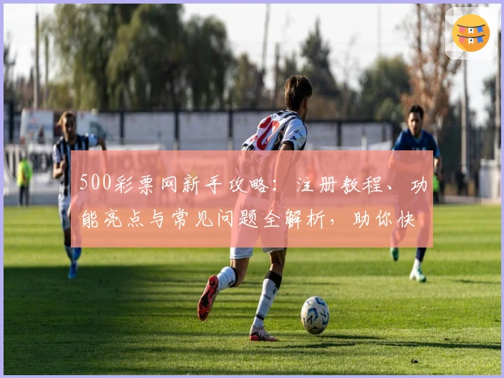 500彩票网新手攻略：注册教程、功能亮点与常见问题全解析，助你快速上手