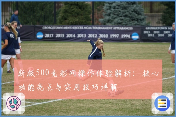 新版500竞彩网操作体验解析：核心功能亮点与实用技巧详解