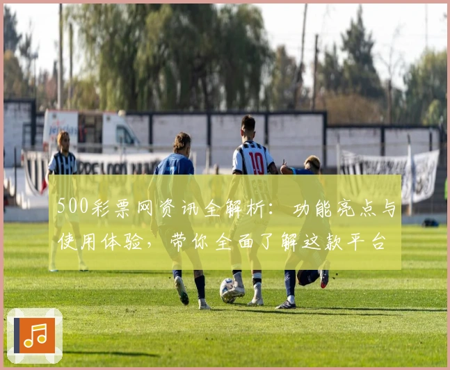 500彩票网资讯全解析:功能亮点与使用体验,带你全面了解这款平台