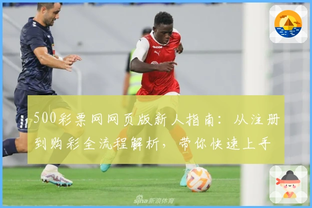 500彩票网网页版新人指南：从注册到购彩全流程解析，带你快速上手平台体验