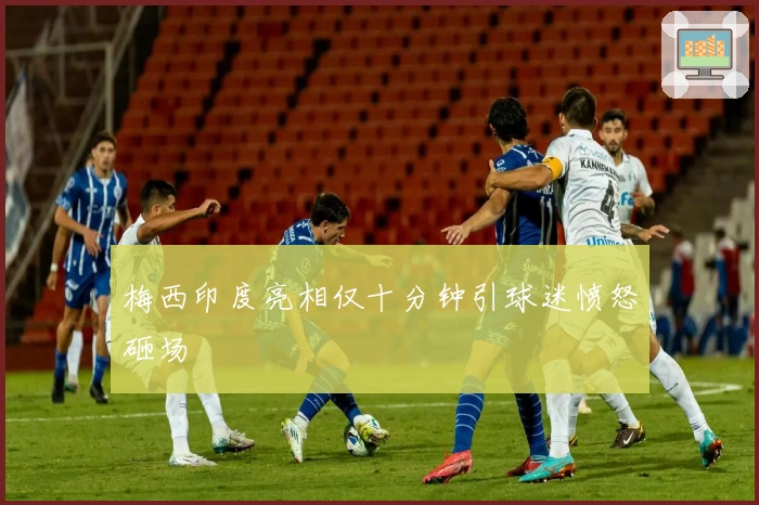 梅西印度亮相仅十分钟引球迷愤怒砸场