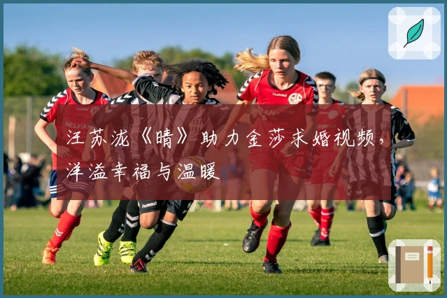 汪苏泷《晴》助力金莎求婚视频，洋溢幸福与温暖