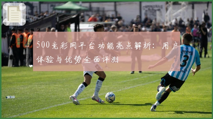 500竞彩网平台功能亮点解析：用户体验与优势全面评测
