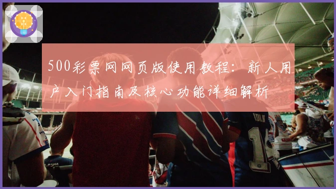 500彩票网网页版使用教程:新人用户入门指南及核心功能详细解析