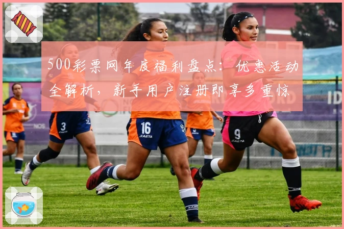 500彩票网年度福利盘点：优惠活动全解析，新手用户注册即享多重惊喜